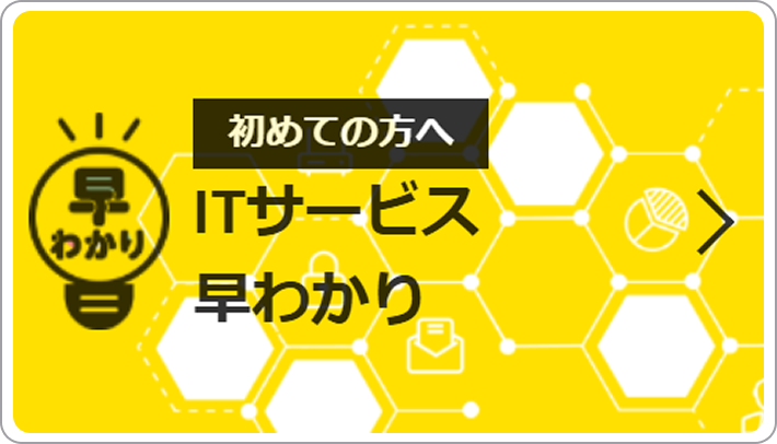 初めての方へ 早わかり ITサービス 早わかり