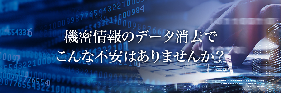 機密情報のデータ消去でこんな不安はありませんか?