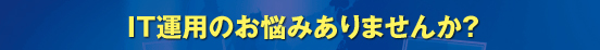 IT運用のお悩みありませんか？