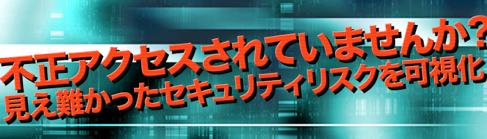 不正アクセスされていませんか？見え難かったセキュリティリスクを可視化