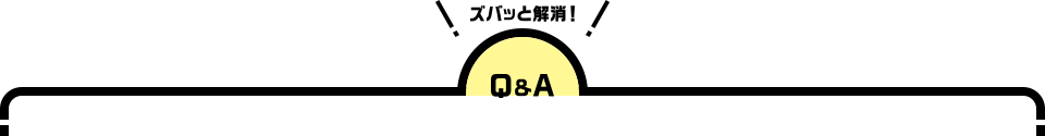 ズバッと解消！ Q&A