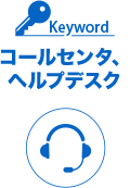 Keyword：コールセンタ、ヘルプデスク