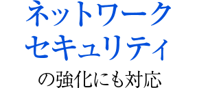 ネットワークセキュリティの強化にも対応