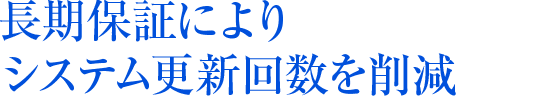 長期保証によりシステム更新回数を削減