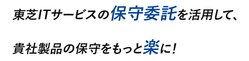 東芝ITサービスの保守委託を活用して、貴社製品の保守をもっと楽に！