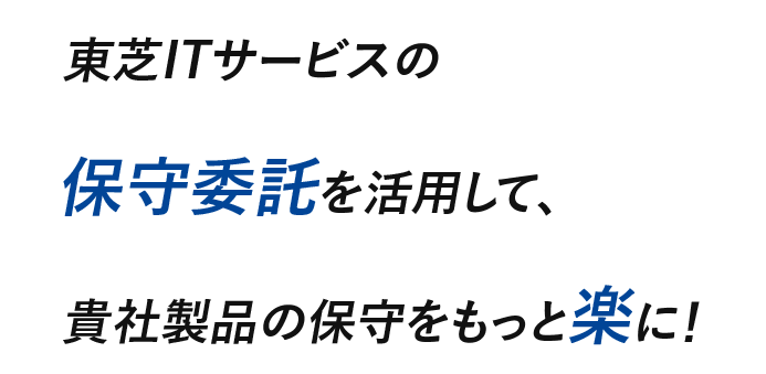 東芝ITサービスの保守委託を活用して、貴社製品の保守をもっと楽に！