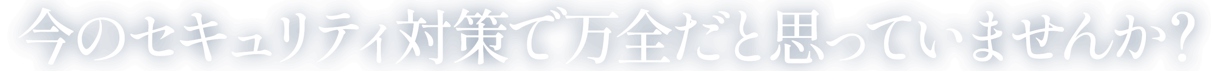 今のセキュリティ対策で万全だと思っていませんか？